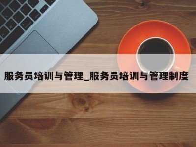 北京服务员培训与管理_服务员培训与管理制度 
