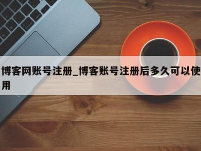 北京博客网账号注册_博客账号注册后多久可以使用 